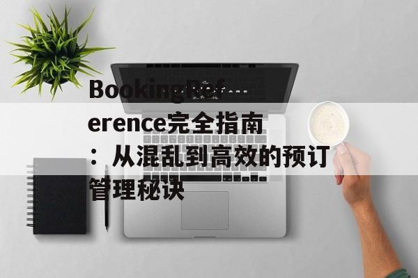 BookingReference完全指南:从混乱到高效的预订管理秘诀-第1张图片- BookingReference完全指南:从混乱到高效的预订管理秘诀-第1张图片-