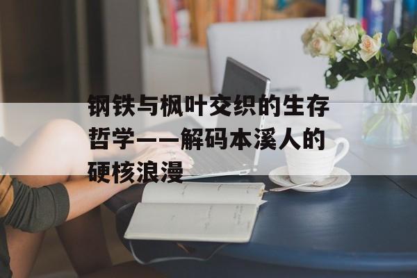 钢铁与枫叶交织的生存哲学——解码本溪人的硬核浪漫-第1张图片- 钢铁与枫叶交织的生存哲学——解码本溪人的硬核浪漫-第1张图片-