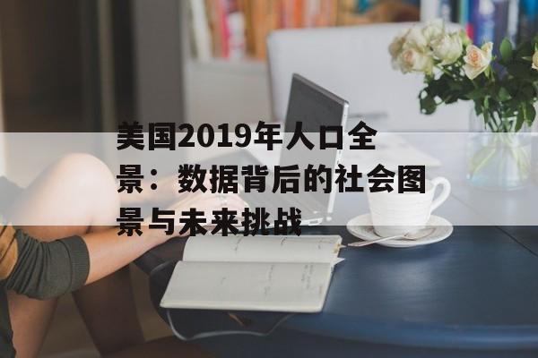 美国2019年人口全景：数据背后的社会图景与未来挑战-第1张图片-
