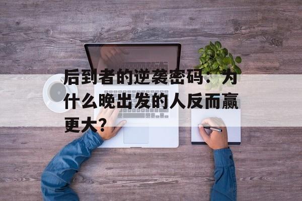 后到者的逆袭密码:为什么晚出发的人反而赢更大?-第1张图片- 后到者的逆袭密码:为什么晚出发的人反而赢更大?-第1张图片-