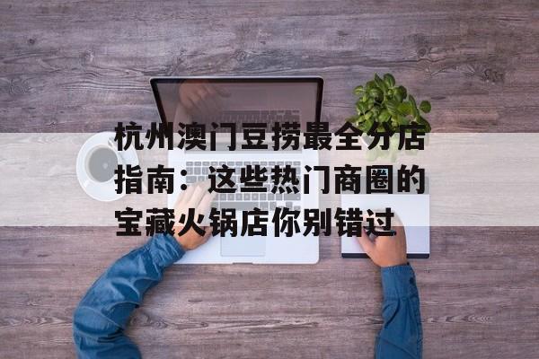 杭州澳门豆捞最全分店指南：这些热门商圈的宝藏火锅店你别错过-第1张图片-