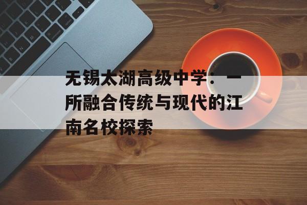 无锡太湖高级中学：一所融合传统与现代的江南名校探索-第1张图片-
