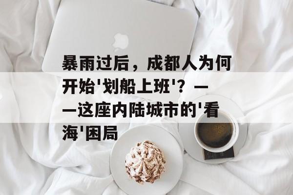 暴雨过后，成都人为何开始'划船上班'？——这座内陆城市的'看海'困局-第1张图片-