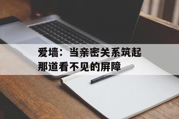 爱墙：当亲密关系筑起那道看不见的屏障-第1张图片-