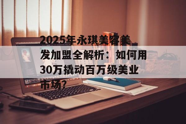 2025年永琪美容美发加盟全解析:如何用30万撬动百万级美业市场?-第1张图片- 2025年永琪美容美发加盟全解析:如何用30万撬动百万级美业市场?-第1张图片-