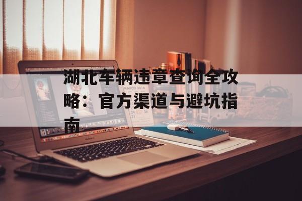 湖北车辆违章查询全攻略：官方渠道与避坑指南-第1张图片-