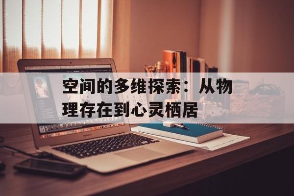 空间的多维探索：从物理存在到心灵栖居-第1张图片-
