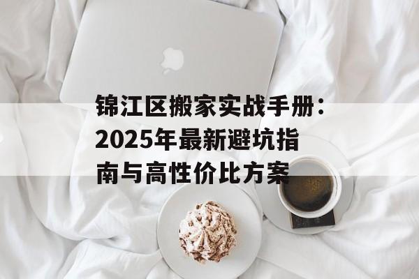锦江区搬家实战手册:2025年最新避坑指南与高性价比方案-第1张图片- 锦江区搬家实战手册:2025年最新避坑指南与高性价比方案-第1张图片-