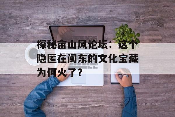 探秘畲山风论坛:这个隐匿在闽东的文化宝藏为何火了?-第1张图片- 探秘畲山风论坛:这个隐匿在闽东的文化宝藏为何火了?-第1张图片-