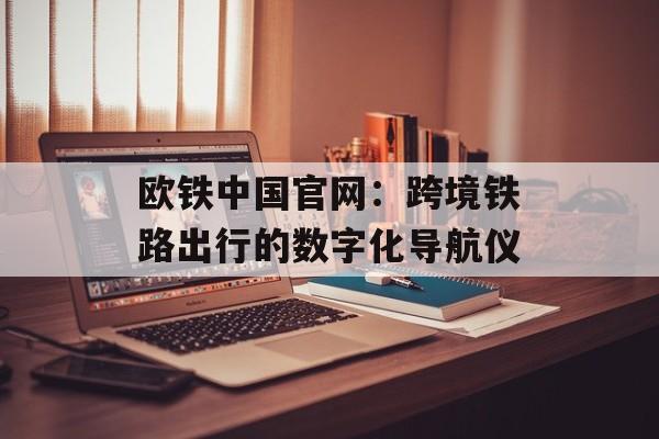 欧铁中国官网:跨境铁路出行的数字化导航仪-第1张图片- 欧铁中国官网:跨境铁路出行的数字化导航仪-第1张图片-