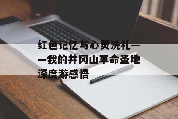红色记忆与心灵洗礼——我的井冈山革命圣地深度游感悟-第1张图片-