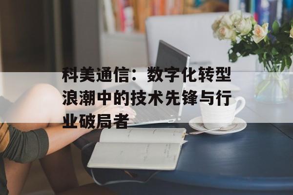科美通信:数字化转型浪潮中的技术先锋与行业破局者-第1张图片- 科美通信:数字化转型浪潮中的技术先锋与行业破局者-第1张图片-