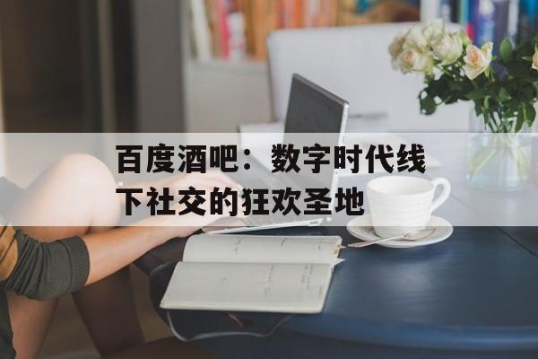 百度酒吧:数字时代线下社交的狂欢圣地-第1张图片- 百度酒吧:数字时代线下社交的狂欢圣地-第1张图片-