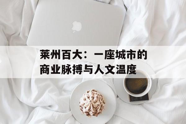 莱州百大：一座城市的商业脉搏与人文温度-第1张图片-