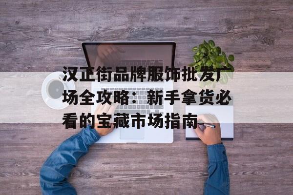 汉正街品牌服饰批发广场全攻略:新手拿货必看的宝藏市场指南-第1张图片- 汉正街品牌服饰批发广场全攻略:新手拿货必看的宝藏市场指南-第1张图片-