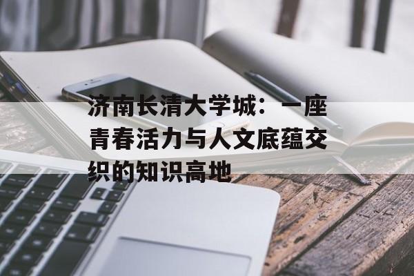 济南长清大学城：一座青春活力与人文底蕴交织的知识高地-第1张图片-