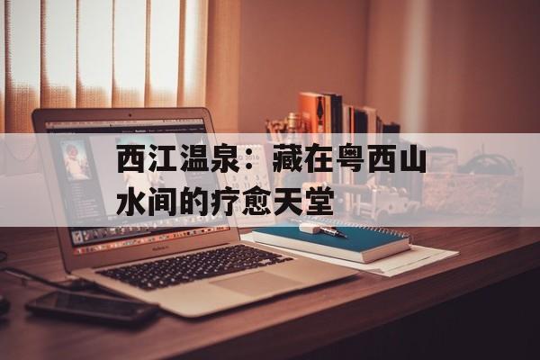 西江温泉：藏在粤西山水间的疗愈天堂-第1张图片-
