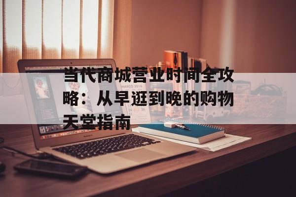 当代商城营业时间全攻略:从早逛到晚的购物天堂指南-第1张图片- 当代商城营业时间全攻略:从早逛到晚的购物天堂指南-第1张图片-