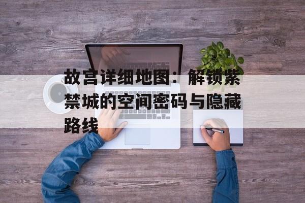 故宫详细地图:解锁紫禁城的空间密码与隐藏路线-第1张图片- 故宫详细地图:解锁紫禁城的空间密码与隐藏路线-第1张图片-