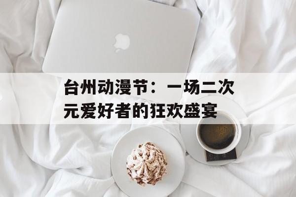 台州动漫节：一场二次元爱好者的狂欢盛宴-第1张图片-