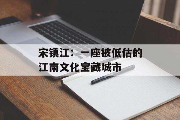 宋镇江:一座被低估的江南文化宝藏城市-第1张图片- 宋镇江:一座被低估的江南文化宝藏城市-第1张图片-