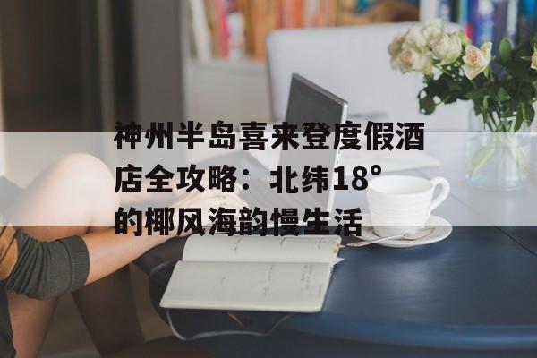 神州半岛喜来登度假酒店全攻略：北纬18°的椰风海韵慢生活-第1张图片-