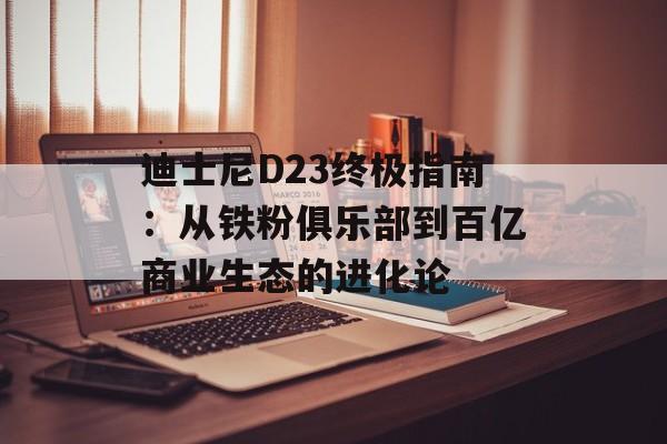 迪士尼D23终极指南:从铁粉俱乐部到百亿商业生态的进化论-第1张图片- 迪士尼D23终极指南:从铁粉俱乐部到百亿商业生态的进化论-第1张图片-