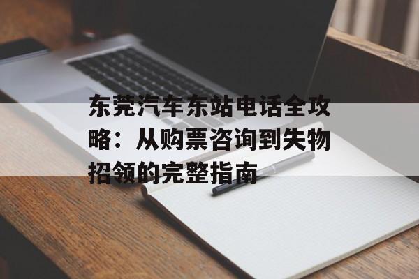 东莞汽车东站电话全攻略：从购票咨询到失物招领的完整指南-第1张图片-
