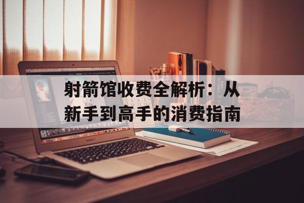 射箭馆收费全解析：从新手到高手的消费指南-第1张图片-
