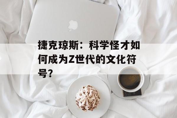 捷克琼斯:科学怪才如何成为Z世代的文化符号?-第1张图片- 捷克琼斯:科学怪才如何成为Z世代的文化符号?-第1张图片-