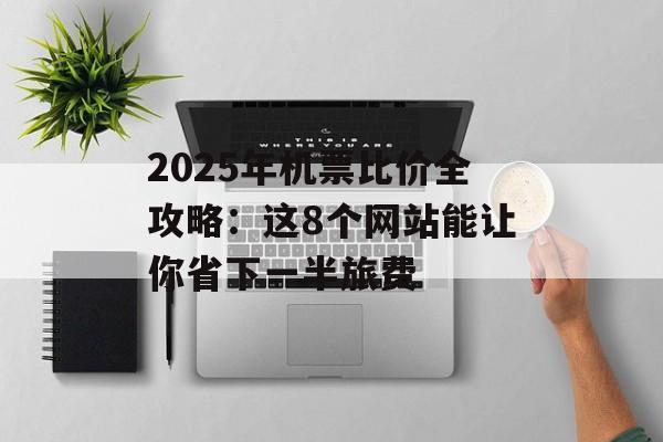 2025年机票比价全攻略:这8个网站能让你省下一半旅费-第1张图片- 2025年机票比价全攻略:这8个网站能让你省下一半旅费-第1张图片-