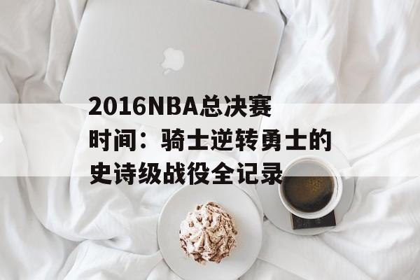 2016NBA总决赛时间：骑士逆转勇士的史诗级战役全记录-第1张图片-