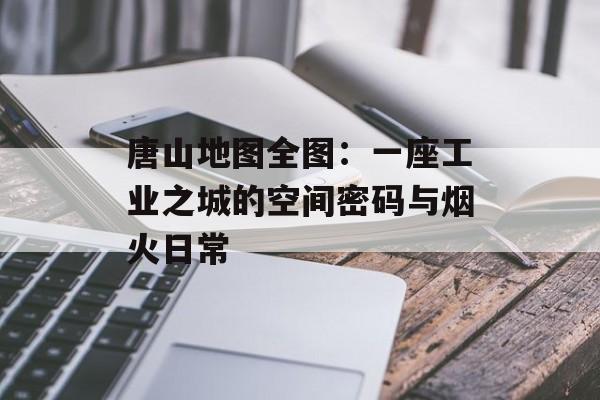 唐山地图全图：一座工业之城的空间密码与烟火日常-第1张图片-