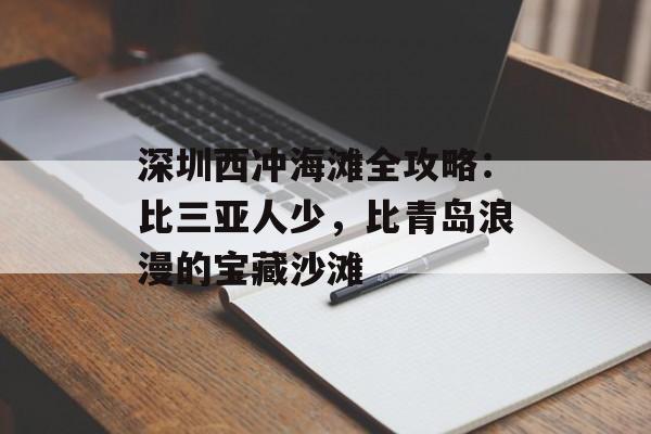 深圳西冲海滩全攻略：比三亚人少，比青岛浪漫的宝藏沙滩-第1张图片-