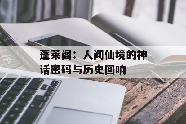 蓬莱阁：人间仙境的神话密码与历史回响-第1张图片-