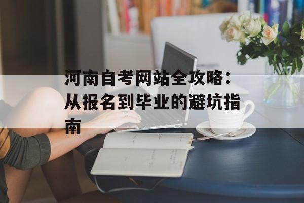 河南自考网站全攻略:从报名到毕业的避坑指南-第1张图片- 河南自考网站全攻略:从报名到毕业的避坑指南-第1张图片-