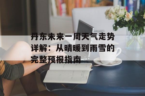 丹东未来一周天气走势详解:从晴暖到雨雪的完整预报指南-第1张图片- 丹东未来一周天气走势详解:从晴暖到雨雪的完整预报指南-第1张图片-