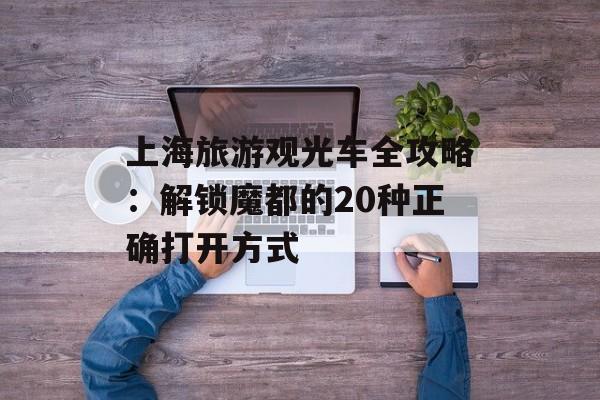 上海旅游观光车全攻略:解锁魔都的20种正确打开方式-第1张图片- 上海旅游观光车全攻略:解锁魔都的20种正确打开方式-第1张图片-