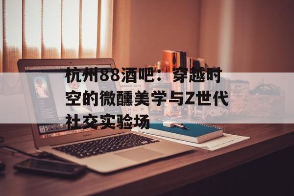 杭州88酒吧:穿越时空的微醺美学与Z世代社交实验场-第1张图片- 杭州88酒吧:穿越时空的微醺美学与Z世代社交实验场-第1张图片-