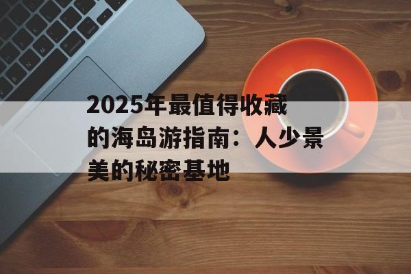 2025年最值得收藏的海岛游指南:人少景美的秘密基地-第1张图片- 2025年最值得收藏的海岛游指南:人少景美的秘密基地-第1张图片-