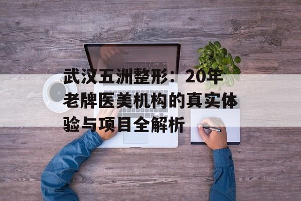 武汉五洲整形：20年老牌医美机构的真实体验与项目全解析-第1张图片-