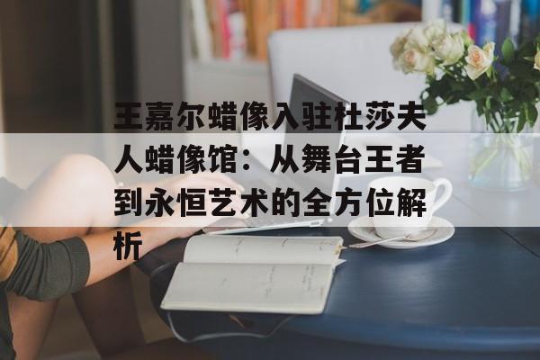 王嘉尔蜡像入驻杜莎夫人蜡像馆：从舞台王者到永恒艺术的全方位解析-第1张图片-