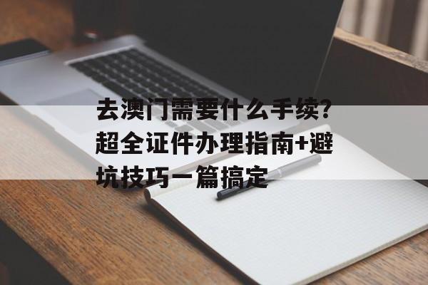 去澳门需要什么手续?超全证件办理指南+避坑技巧一篇搞定-第1张图片- 去澳门需要什么手续?超全证件办理指南+避坑技巧一篇搞定-第1张图片-