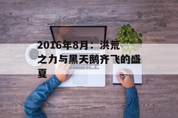 2016年8月：洪荒之力与黑天鹅齐飞的盛夏-第1张图片-