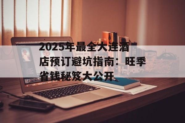 2025年最全大连酒店预订避坑指南:旺季省钱秘笈大公开-第1张图片- 2025年最全大连酒店预订避坑指南:旺季省钱秘笈大公开-第1张图片-