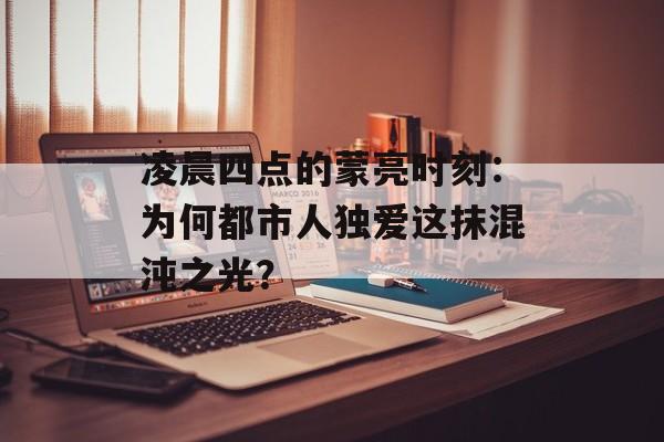 凌晨四点的蒙亮时刻：为何都市人独爱这抹混沌之光？-第1张图片-