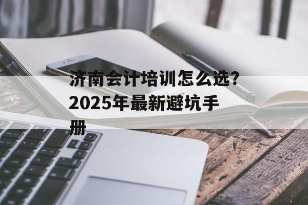 济南会计培训怎么选？2025年最新避坑手册-第1张图片-
