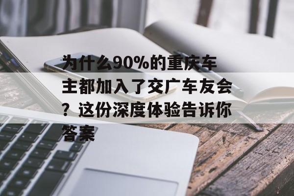 为什么90%的重庆车主都加入了交广车友会?这份深度体验告诉你答案-第1张图片- 为什么90%的重庆车主都加入了交广车友会?这份深度体验告诉你答案-第1张图片-
