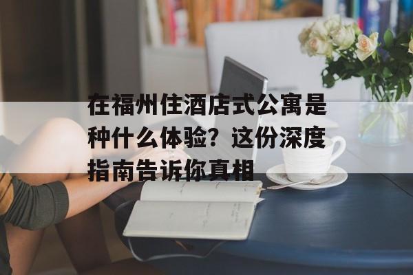 在福州住酒店式公寓是种什么体验?这份深度指南告诉你真相-第1张图片- 在福州住酒店式公寓是种什么体验?这份深度指南告诉你真相-第1张图片-