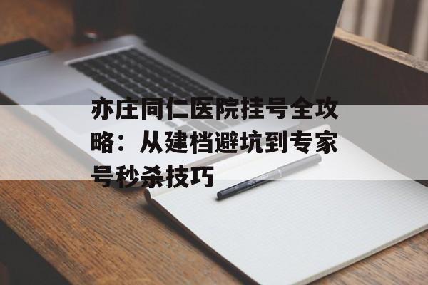 亦庄同仁医院挂号全攻略:从建档避坑到专家号秒杀技巧-第1张图片- 亦庄同仁医院挂号全攻略:从建档避坑到专家号秒杀技巧-第1张图片-
